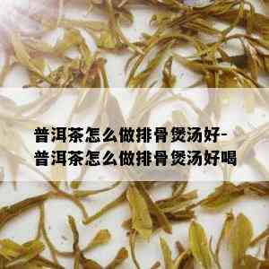 普洱茶怎么做排骨煲汤好-普洱茶怎么做排骨煲汤好喝