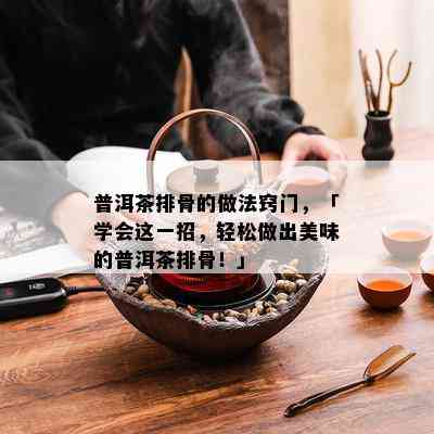 普洱茶排骨的做法窍门，「学会这一招，轻松做出美味的普洱茶排骨！」