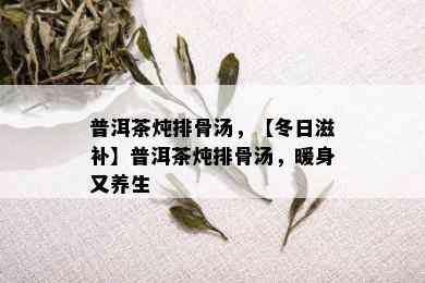 普洱茶炖排骨汤，【冬日滋补】普洱茶炖排骨汤，暖身又养生