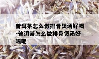 普洱茶怎么做排骨煲汤好喝-普洱茶怎么做排骨煲汤好喝呢