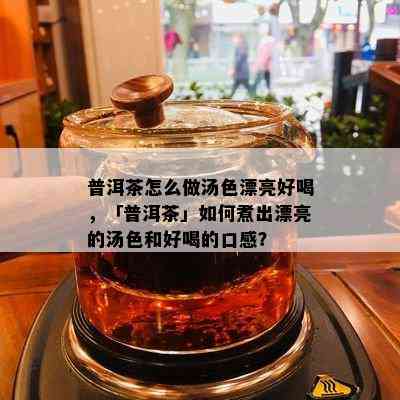 普洱茶怎么做汤色漂亮好喝，「普洱茶」如何煮出漂亮的汤色和好喝的口感？