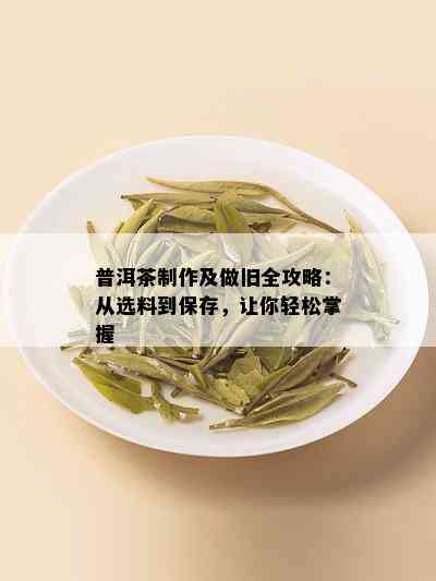 普洱茶制作及做旧全攻略：从选料到保存，让你轻松掌握