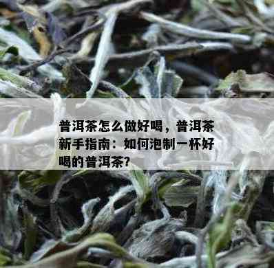 普洱茶怎么做好喝，普洱茶新手指南：如何泡制一杯好喝的普洱茶？