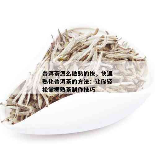 普洱茶怎么做熟的快，快速熟化普洱茶的方法：让你轻松掌握熟茶制作技巧