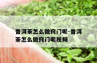 普洱茶怎么做窍门呢-普洱茶怎么做窍门呢视频