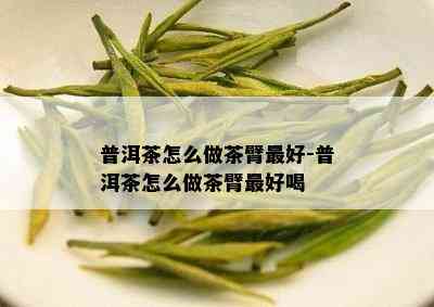 普洱茶怎么做茶臂更好-普洱茶怎么做茶臂更好喝