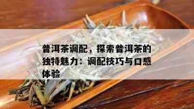 普洱茶调配，探索普洱茶的独特魅力：调配技巧与口感体验