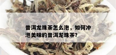 普洱龙珠茶怎么泡，如何冲泡美味的普洱龙珠茶？