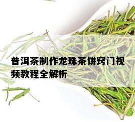 普洱茶制作龙珠茶饼窍门视频教程全解析