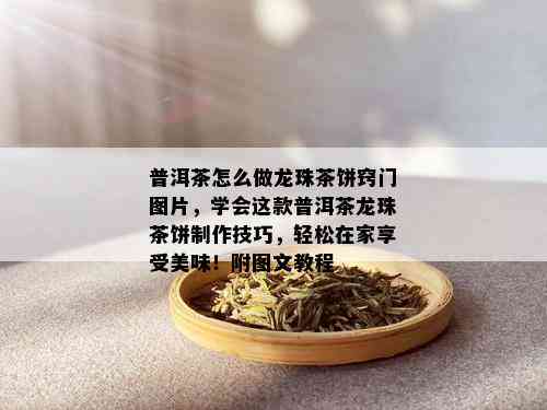 普洱茶怎么做龙珠茶饼窍门图片，学会这款普洱茶龙珠茶饼制作技巧，轻松在家享受美味！附图文教程