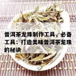 普洱茶龙珠制作工具，必备工具：打造美味普洱茶龙珠的秘诀