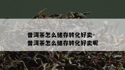 普洱茶怎么储存转化好卖-普洱茶怎么储存转化好卖呢