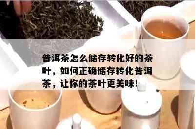 普洱茶怎么储存转化好的茶叶，如何正确储存转化普洱茶，让你的茶叶更美味！