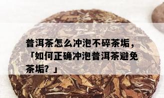 普洱茶怎么冲泡不碎茶垢，「如何正确冲泡普洱茶避免茶垢？」