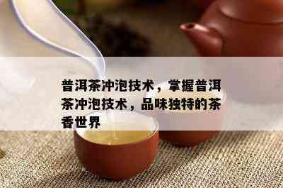 普洱茶冲泡技术，掌握普洱茶冲泡技术，品味独特的茶香世界