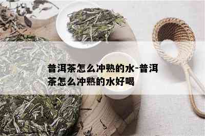 普洱茶怎么冲熟的水-普洱茶怎么冲熟的水好喝