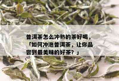 普洱茶怎么冲熟的茶好喝，「如何冲泡普洱茶，让你品尝到最美味的好茶？」