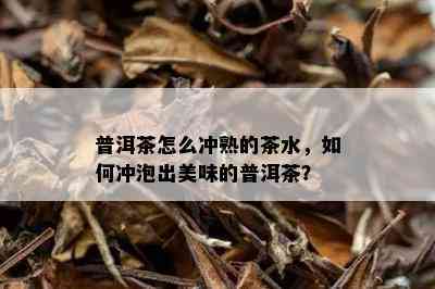 普洱茶怎么冲熟的茶水，如何冲泡出美味的普洱茶？