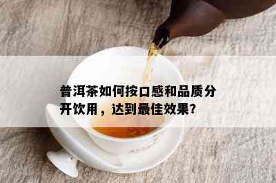 普洱茶如何按口感和品质分开饮用，达到更佳效果？