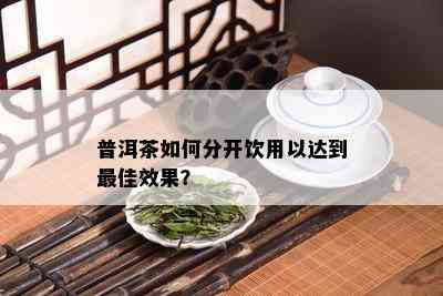 普洱茶如何分开饮用以达到更佳效果？