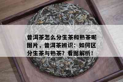 普洱茶怎么分生茶和熟茶呢图片，普洱茶辨识：如何区分生茶与熟茶？看图解析！