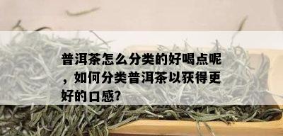 普洱茶怎么分类的好喝点呢，如何分类普洱茶以获得更好的口感？