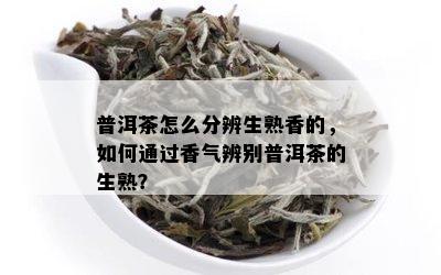 普洱茶怎么分辨生熟香的，如何通过香气辨别普洱茶的生熟？