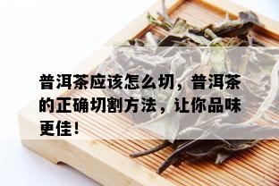 普洱茶应该怎么切，普洱茶的正确切割方法，让你品味更佳！