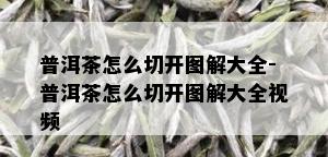 普洱茶怎么切开图解大全-普洱茶怎么切开图解大全视频