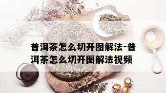 普洱茶怎么切开图解法-普洱茶怎么切开图解法视频