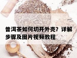 普洱茶如何切开外壳？详解步骤及图片视频教程