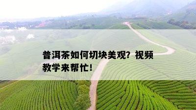 普洱茶如何切块美观？视频教学来帮忙！