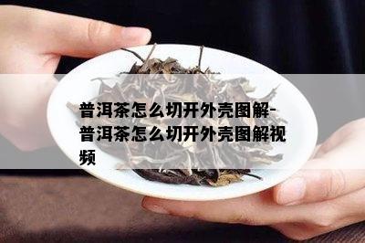 普洱茶怎么切开外壳图解-普洱茶怎么切开外壳图解视频