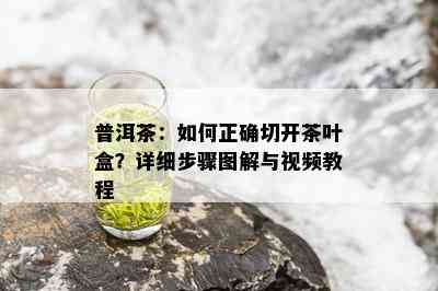 普洱茶：如何正确切开茶叶盒？详细步骤图解与视频教程