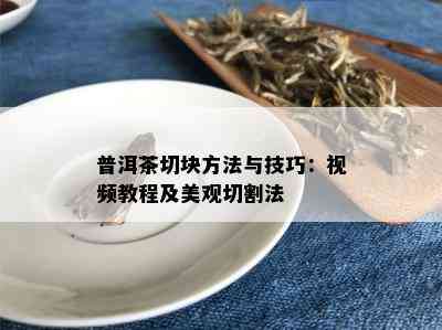 普洱茶切块方法与技巧：视频教程及美观切割法