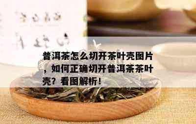 普洱茶怎么切开茶叶壳图片，如何正确切开普洱茶茶叶壳？看图解析！