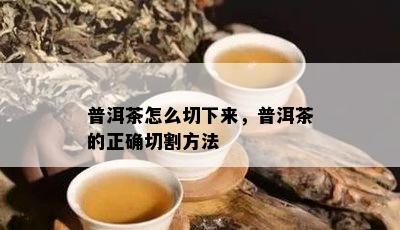 普洱茶怎么切下来，普洱茶的正确切割方法