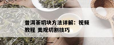 普洱茶切块方法详解：视频教程 美观切割技巧