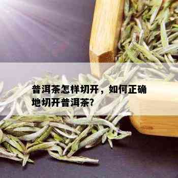 普洱茶怎样切开，如何正确地切开普洱茶？