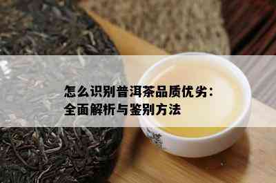 怎么识别普洱茶品质优劣：全面解析与鉴别方法