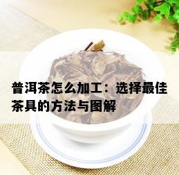 普洱茶怎么加工：选择更佳茶具的方法与图解