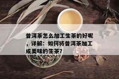 普洱茶怎么加工生茶的好呢，详解：如何将普洱茶加工成美味的生茶？