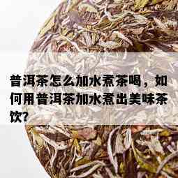 普洱茶怎么加水煮茶喝，如何用普洱茶加水煮出美味茶饮？