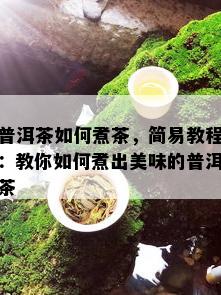 普洱茶如何煮茶，简易教程：教你如何煮出美味的普洱茶