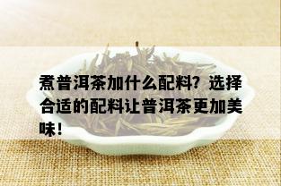 煮普洱茶加什么配料？选择合适的配料让普洱茶更加美味！