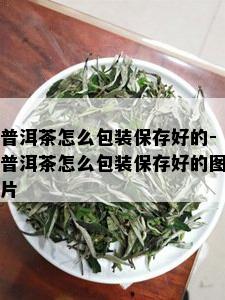 普洱茶怎么包装保存好的-普洱茶怎么包装保存好的图片