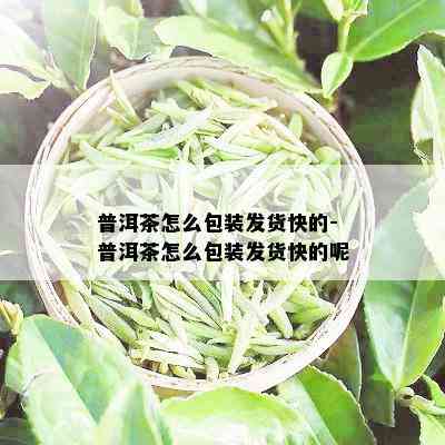 普洱茶怎么包装发货快的-普洱茶怎么包装发货快的呢