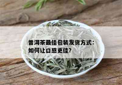 普洱茶更佳包装发货方式：如何让口感更佳？