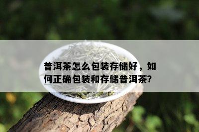 普洱茶怎么包装存储好，如何正确包装和存储普洱茶？