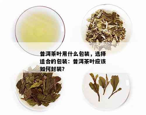 普洱茶叶用什么包装，选择适合的包装：普洱茶叶应该如何封装？